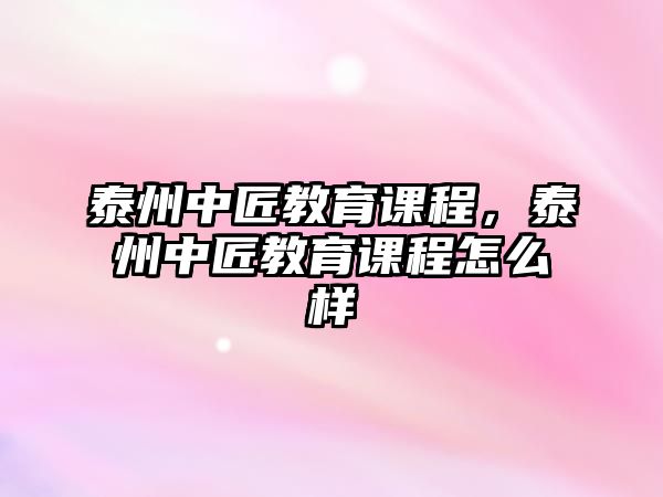 泰州中匠教育課程，泰州中匠教育課程怎么樣