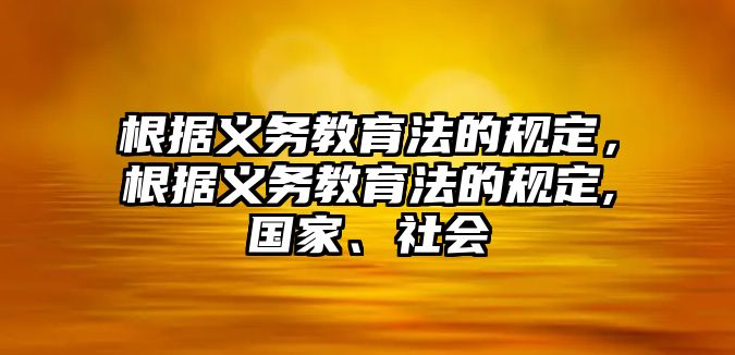 根據義務教育法的規定，根據義務教育法的規定,國家、社會