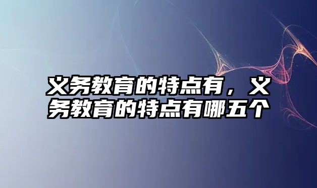 義務(wù)教育的特點(diǎn)有，義務(wù)教育的特點(diǎn)有哪五個(gè)