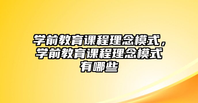 學前教育課程理念模式，學前教育課程理念模式有哪些