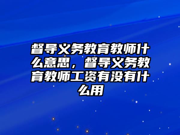 督導義務教育教師什么意思，督導義務教育教師工資有沒有什么用