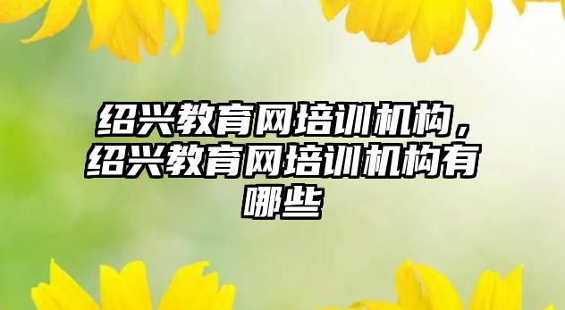 紹興教育網培訓機構，紹興教育網培訓機構有哪些