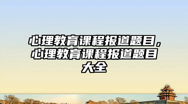 心理教育課程報道題目，心理教育課程報道題目大全