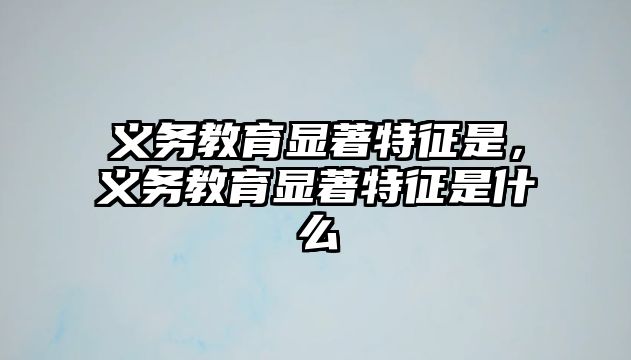 義務(wù)教育顯著特征是，義務(wù)教育顯著特征是什么