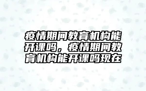 疫情期間教育機構能開課嗎，疫情期間教育機構能開課嗎現在