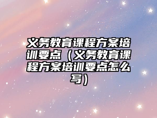 義務教育課程方案培訓要點（義務教育課程方案培訓要點怎么寫）