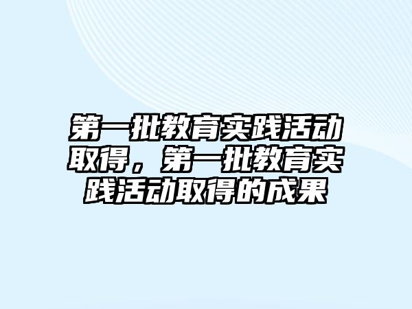 第一批教育實踐活動取得，第一批教育實踐活動取得的成果