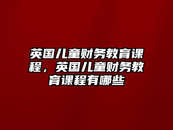 英國兒童財務(wù)教育課程，英國兒童財務(wù)教育課程有哪些