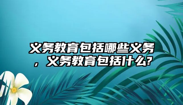 義務教育包括哪些義務，義務教育包括什么?