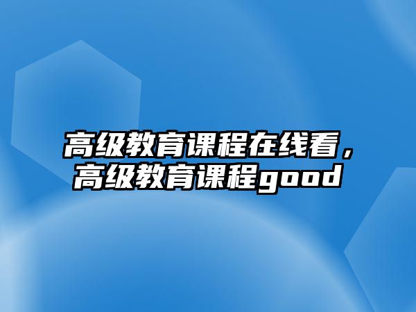 高級(jí)教育課程在線看，高級(jí)教育課程good