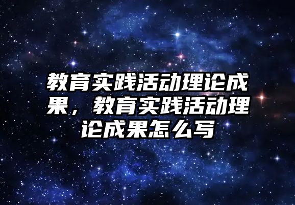 教育實踐活動理論成果，教育實踐活動理論成果怎么寫