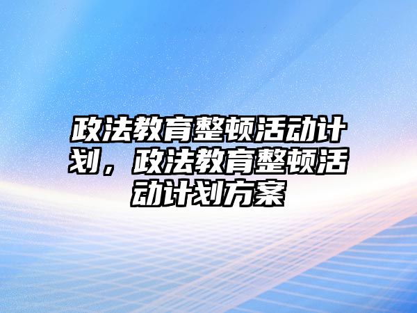 政法教育整頓活動(dòng)計(jì)劃，政法教育整頓活動(dòng)計(jì)劃方案