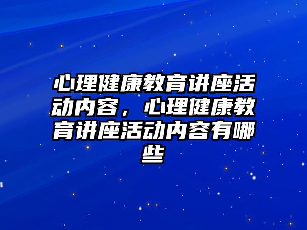 心理健康教育講座活動內容，心理健康教育講座活動內容有哪些