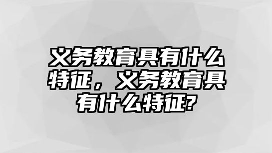 義務教育具有什么特征，義務教育具有什么特征?