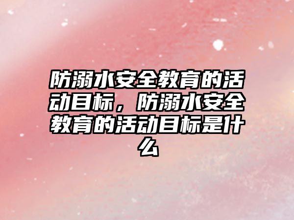 防溺水安全教育的活動目標，防溺水安全教育的活動目標是什么