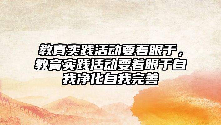 教育實踐活動要著眼于，教育實踐活動要著眼于自我凈化自我完善