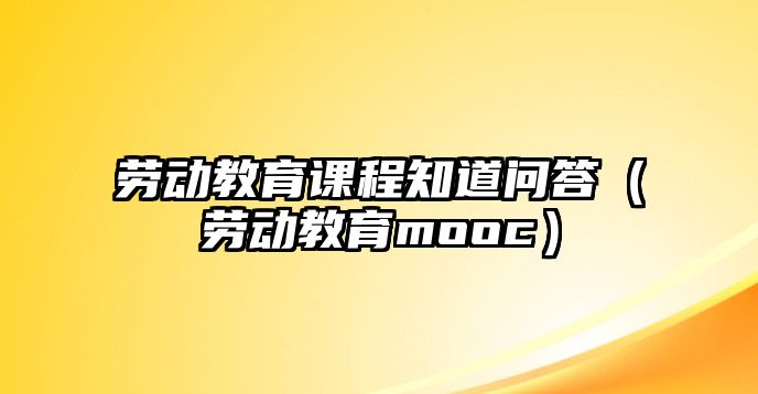 勞動教育課程知道問答（勞動教育mooc）