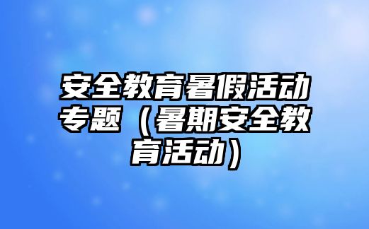 安全教育暑假活動專題（暑期安全教育活動）