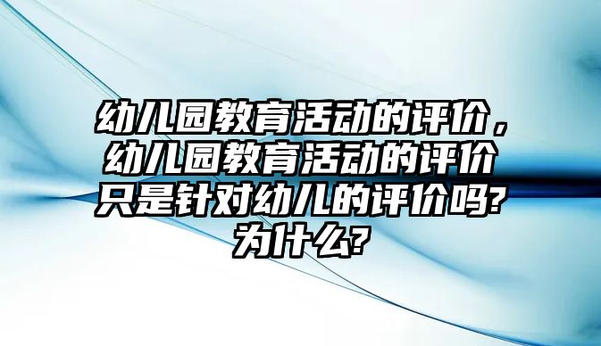 幼兒園教育活動的評價，幼兒園教育活動的評價只是針對幼兒的評價嗎?為什么?