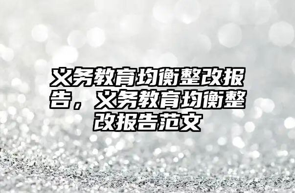 義務教育均衡整改報告，義務教育均衡整改報告范文