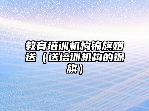 教育培訓機構錦旗贈送（送培訓機構的錦旗）