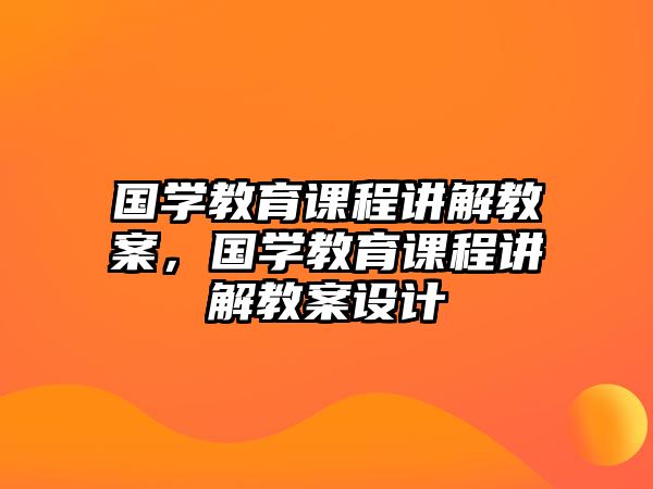 國學教育課程講解教案，國學教育課程講解教案設計