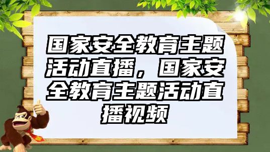 國家安全教育主題活動直播，國家安全教育主題活動直播視頻