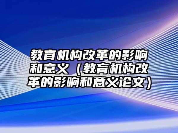 教育機構(gòu)改革的影響和意義（教育機構(gòu)改革的影響和意義論文）