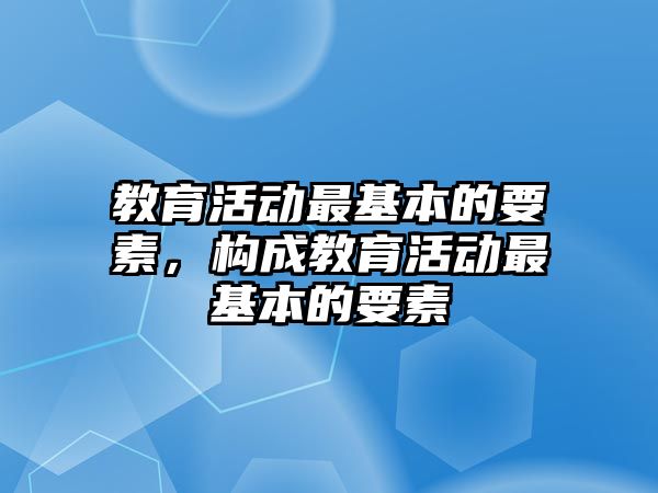 教育活動最基本的要素，構(gòu)成教育活動最基本的要素