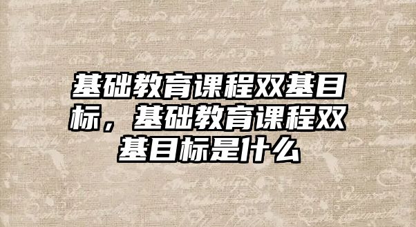 基礎教育課程雙基目標，基礎教育課程雙基目標是什么