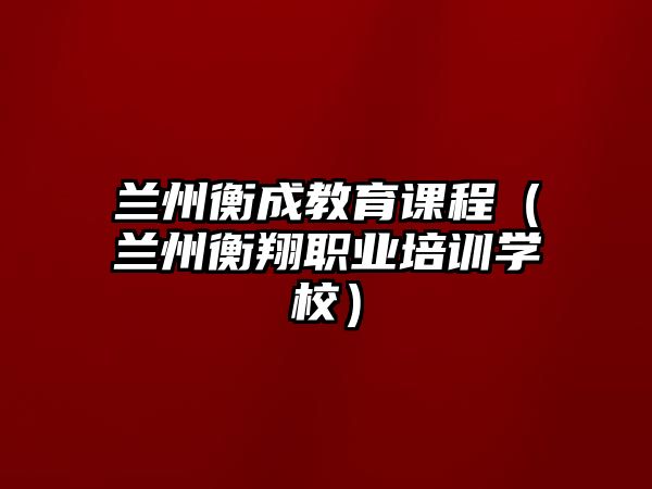 蘭州衡成教育課程（蘭州衡翔職業(yè)培訓(xùn)學(xué)校）