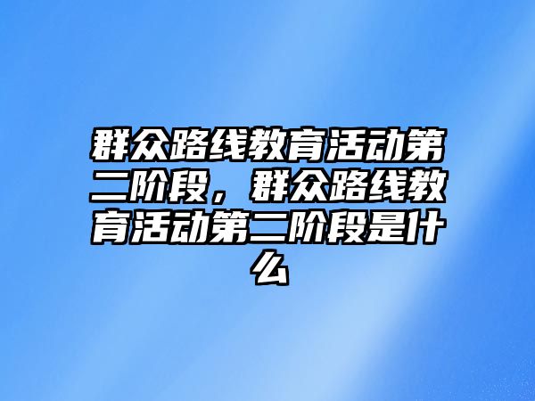 群眾路線教育活動第二階段，群眾路線教育活動第二階段是什么