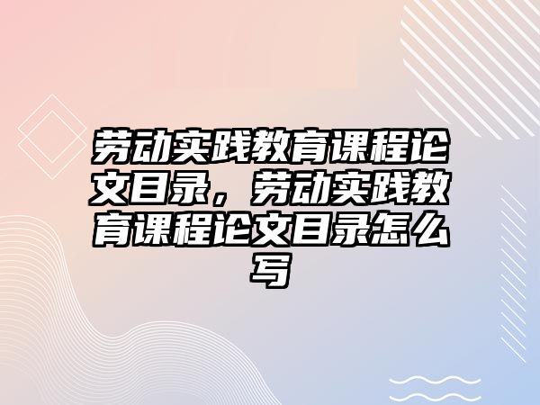 勞動實(shí)踐教育課程論文目錄，勞動實(shí)踐教育課程論文目錄怎么寫