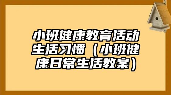 小班健康教育活動(dòng)生活習(xí)慣（小班健康日常生活教案）