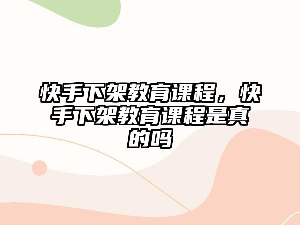 快手下架教育課程，快手下架教育課程是真的嗎