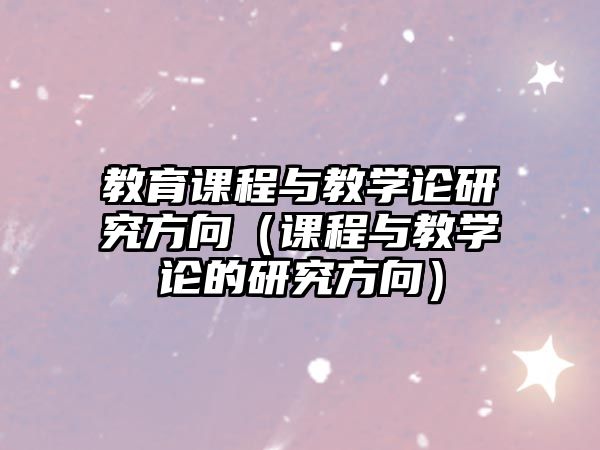 教育課程與教學論研究方向（課程與教學論的研究方向）