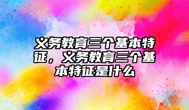 義務教育三個基本特征，義務教育三個基本特征是什么