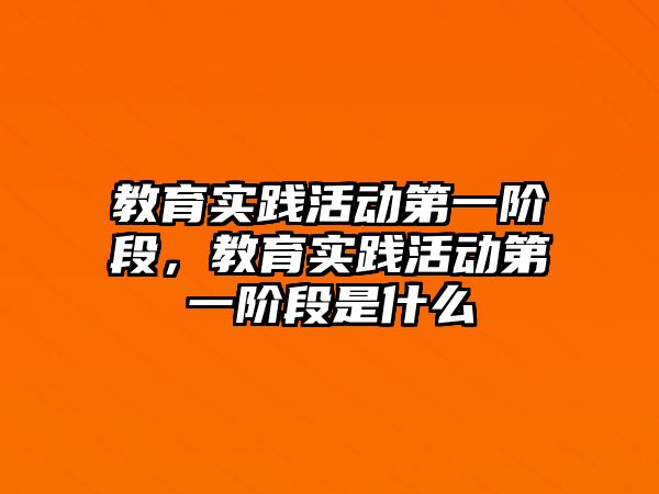 教育實踐活動第一階段，教育實踐活動第一階段是什么