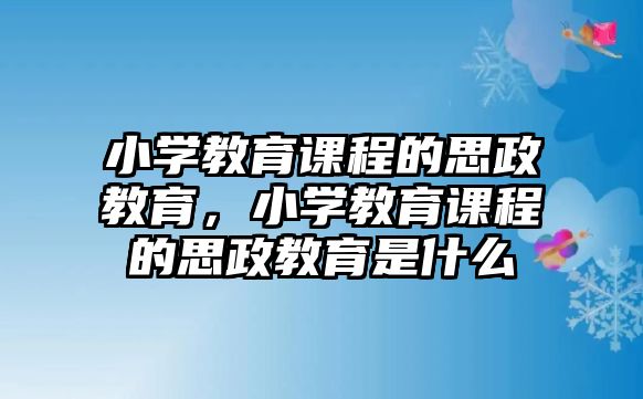 小學教育課程的思政教育，小學教育課程的思政教育是什么