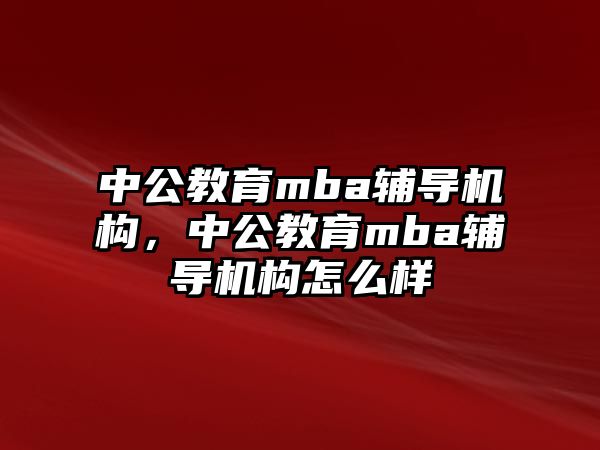 中公教育mba輔導機構，中公教育mba輔導機構怎么樣