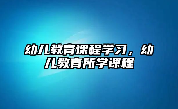 幼兒教育課程學習，幼兒教育所學課程