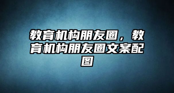 教育機(jī)構(gòu)朋友圈，教育機(jī)構(gòu)朋友圈文案配圖