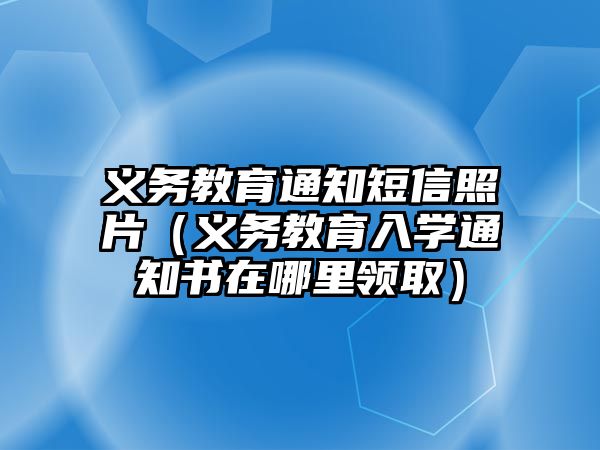 義務教育通知短信照片（義務教育入學通知書在哪里領取）