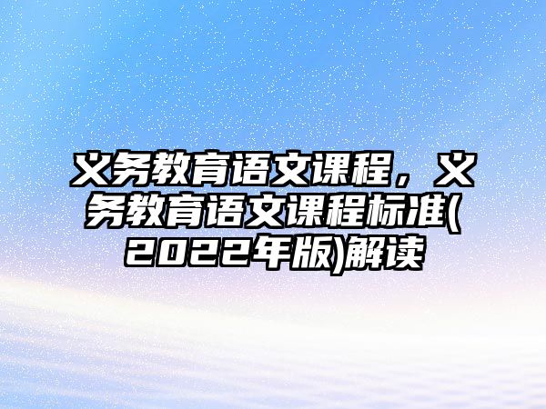 義務(wù)教育語文課程，義務(wù)教育語文課程標(biāo)準(zhǔn)(2022年版)解讀