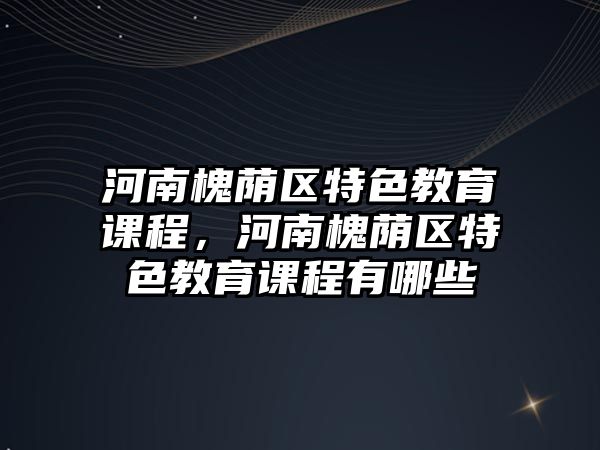 河南槐蔭區特色教育課程，河南槐蔭區特色教育課程有哪些