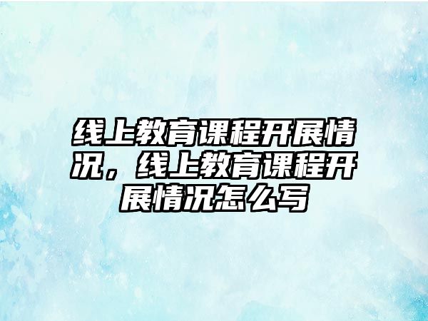 線上教育課程開展情況，線上教育課程開展情況怎么寫