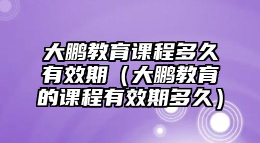 大鵬教育課程多久有效期（大鵬教育的課程有效期多久）