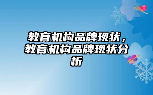 教育機構(gòu)品牌現(xiàn)狀，教育機構(gòu)品牌現(xiàn)狀分析