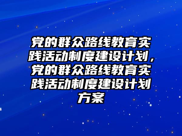 黨的群眾路線教育實踐活動制度建設(shè)計劃，黨的群眾路線教育實踐活動制度建設(shè)計劃方案