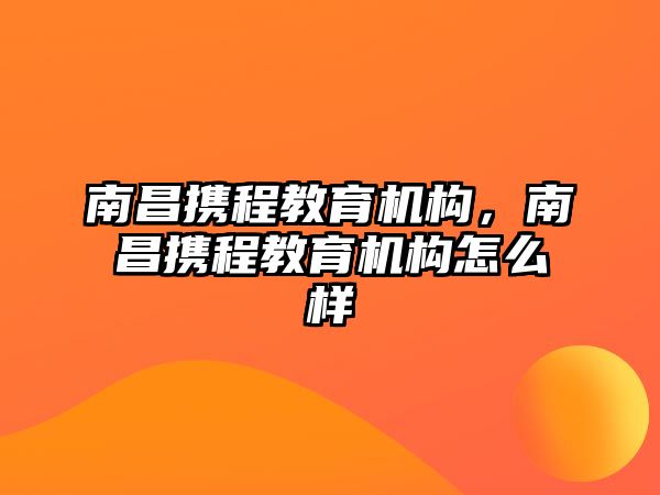 南昌攜程教育機(jī)構(gòu)，南昌攜程教育機(jī)構(gòu)怎么樣